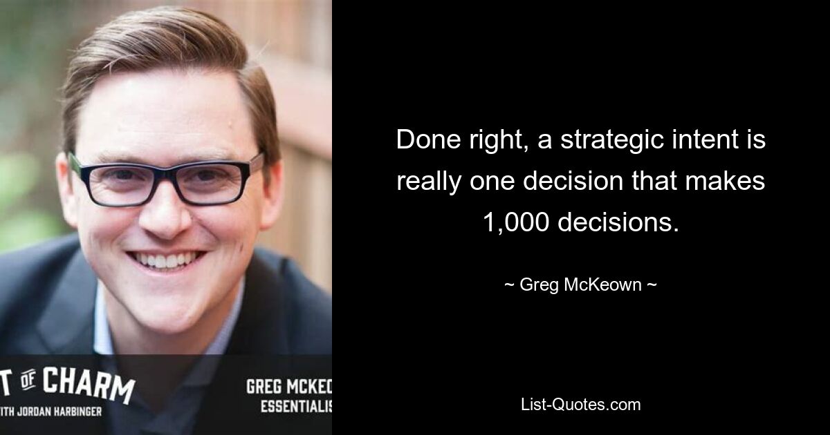 Done right, a strategic intent is really one decision that makes 1,000 decisions. — © Greg McKeown