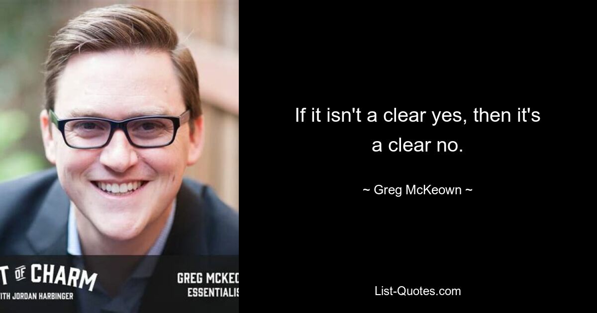 If it isn't a clear yes, then it's a clear no. — © Greg McKeown