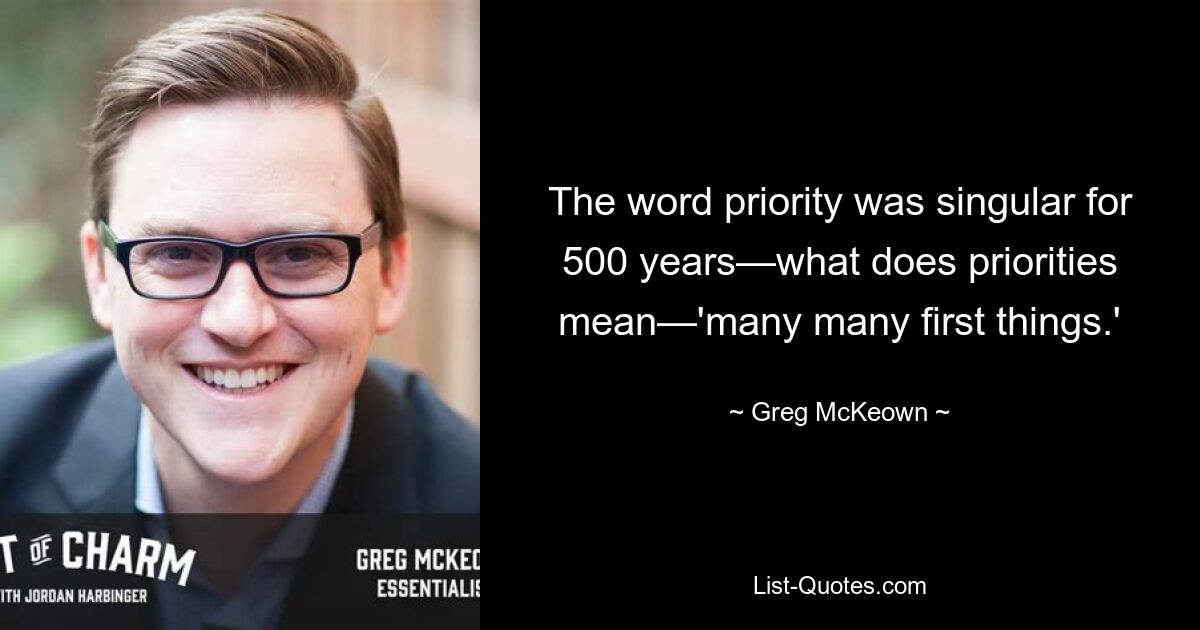 The word priority was singular for 500 years—what does priorities mean—'many many first things.' — © Greg McKeown