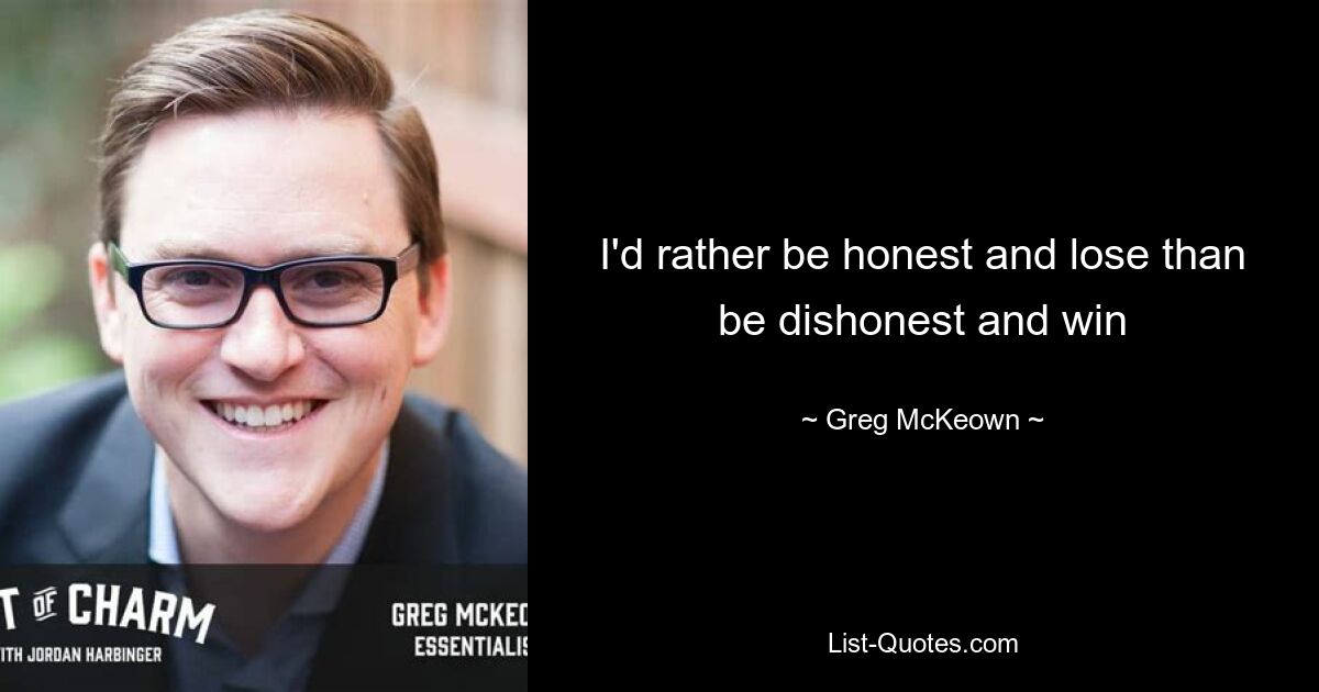 I'd rather be honest and lose than be dishonest and win — © Greg McKeown