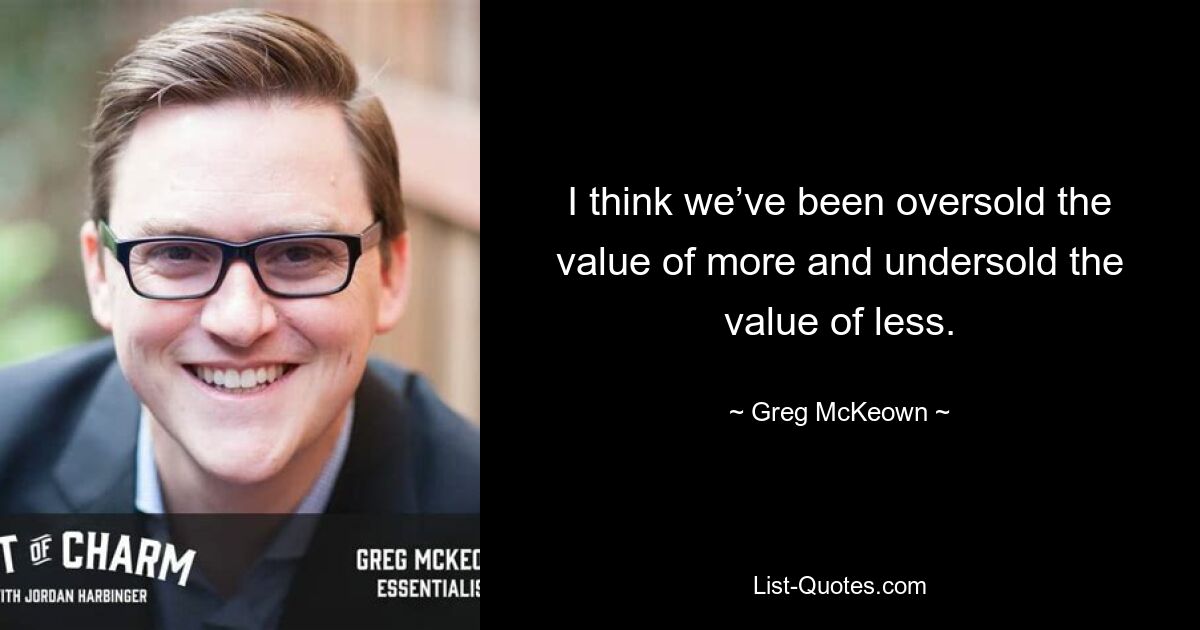 I think we’ve been oversold the value of more and undersold the value of less. — © Greg McKeown