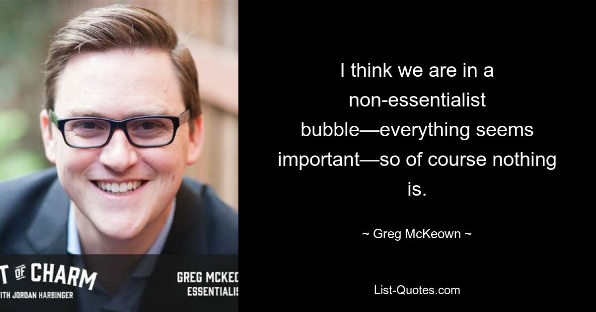 I think we are in a non-essentialist bubble—everything seems important—so of course nothing is. — © Greg McKeown