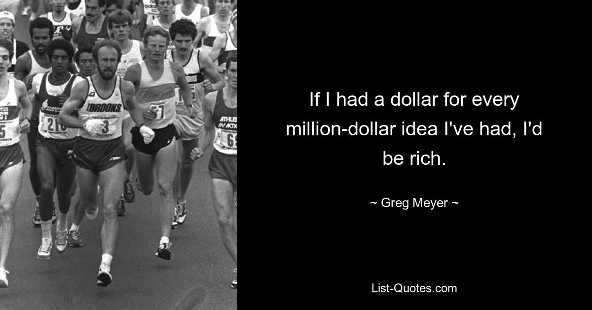 If I had a dollar for every million-dollar idea I've had, I'd be rich. — © Greg Meyer