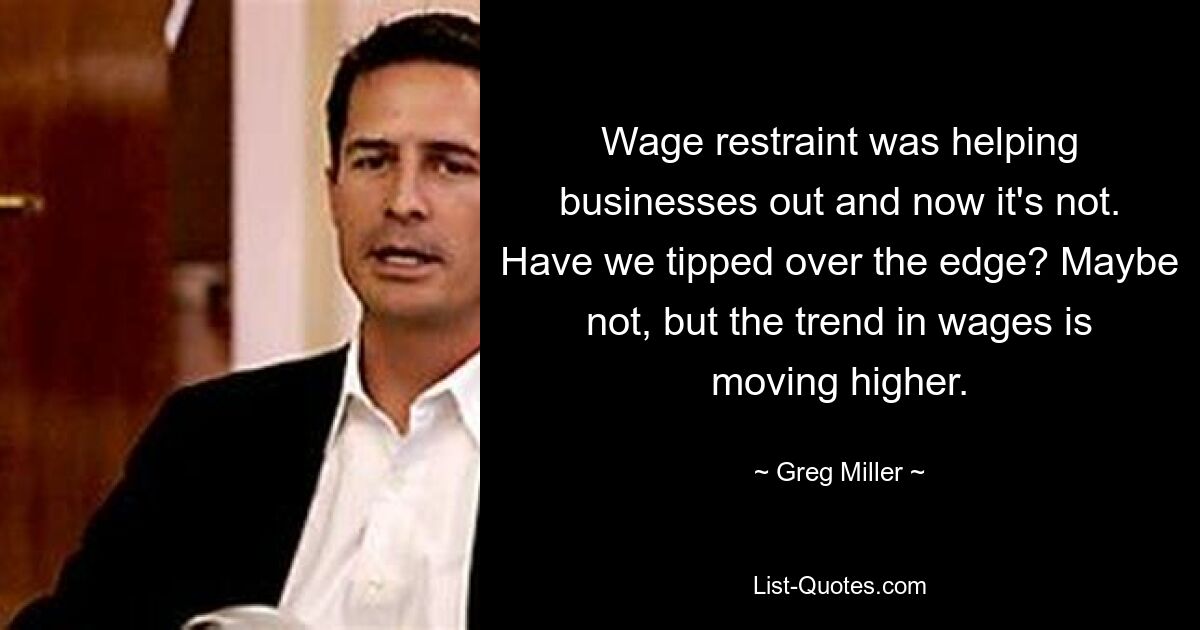 Wage restraint was helping businesses out and now it's not. Have we tipped over the edge? Maybe not, but the trend in wages is moving higher. — © Greg Miller