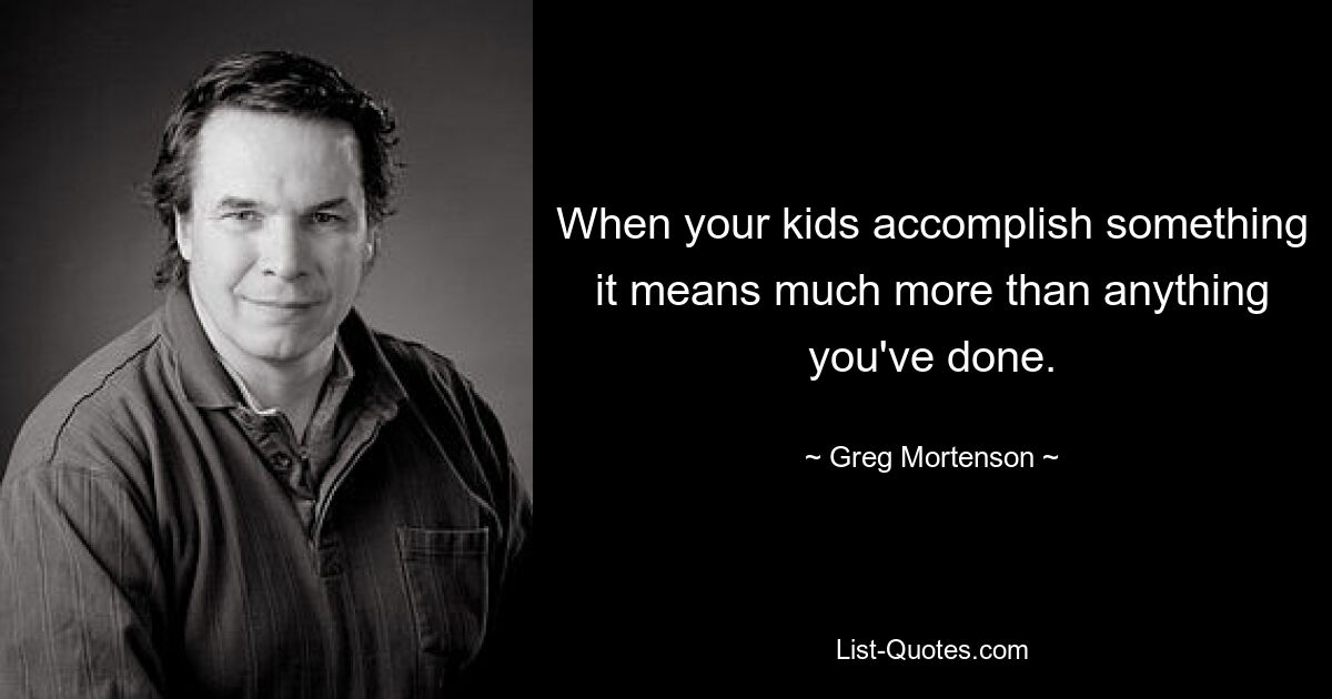 When your kids accomplish something it means much more than anything you've done. — © Greg Mortenson