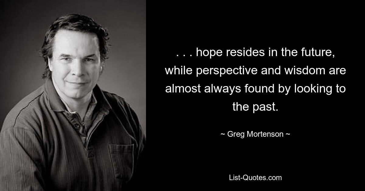 . . . hope resides in the future, while perspective and wisdom are almost always found by looking to the past. — © Greg Mortenson