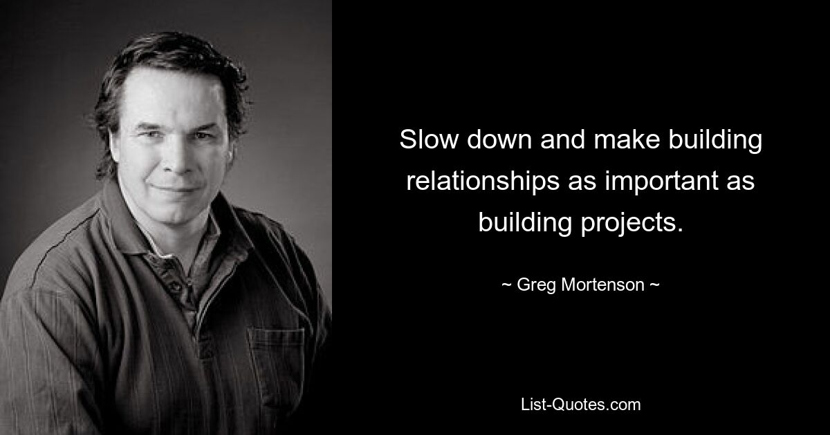 Slow down and make building relationships as important as building projects. — © Greg Mortenson