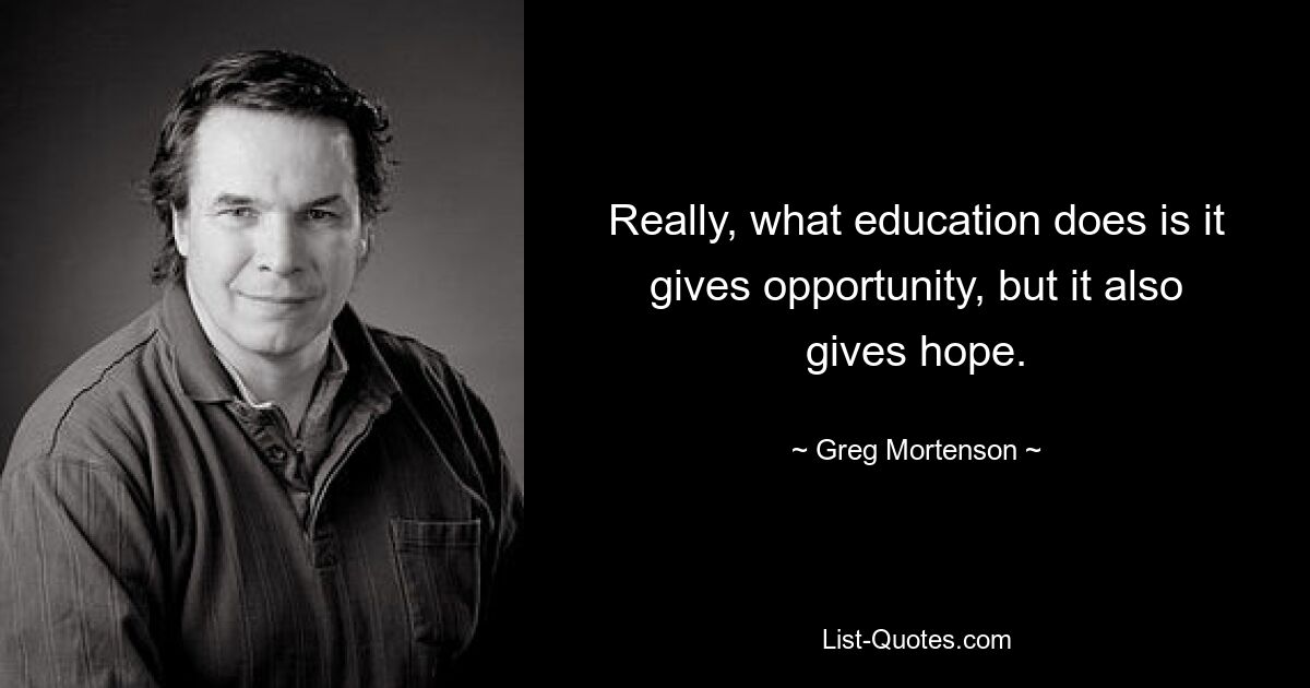 Really, what education does is it gives opportunity, but it also gives hope. — © Greg Mortenson