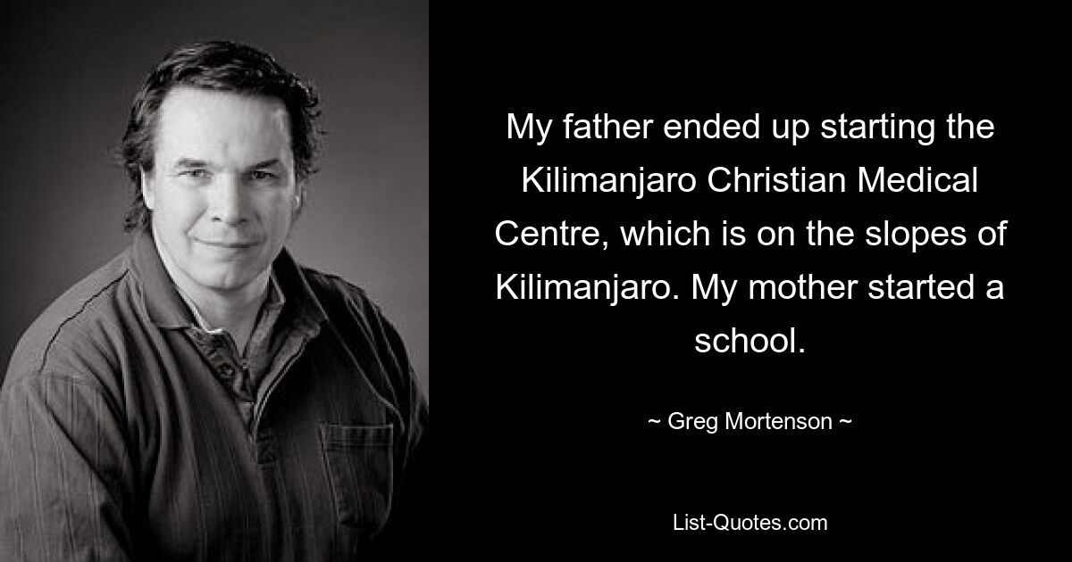 My father ended up starting the Kilimanjaro Christian Medical Centre, which is on the slopes of Kilimanjaro. My mother started a school. — © Greg Mortenson