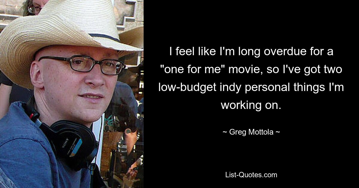 I feel like I'm long overdue for a "one for me" movie, so I've got two low-budget indy personal things I'm working on. — © Greg Mottola