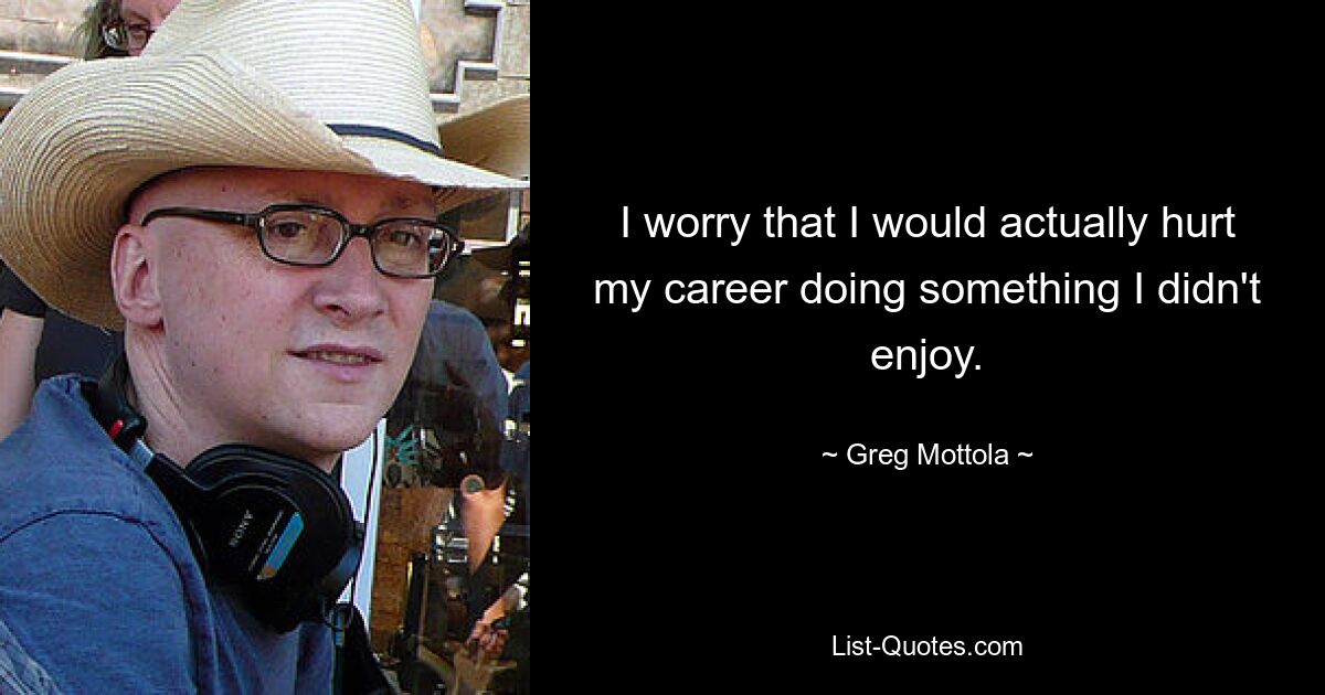 I worry that I would actually hurt my career doing something I didn't enjoy. — © Greg Mottola