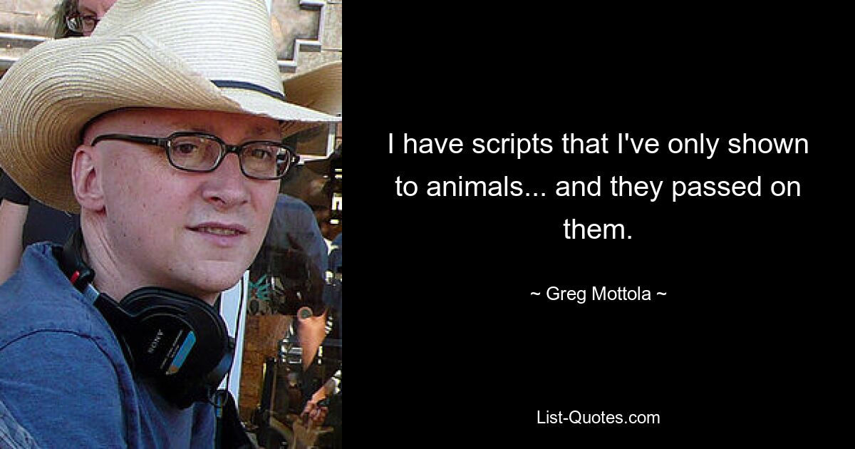 I have scripts that I've only shown to animals... and they passed on them. — © Greg Mottola