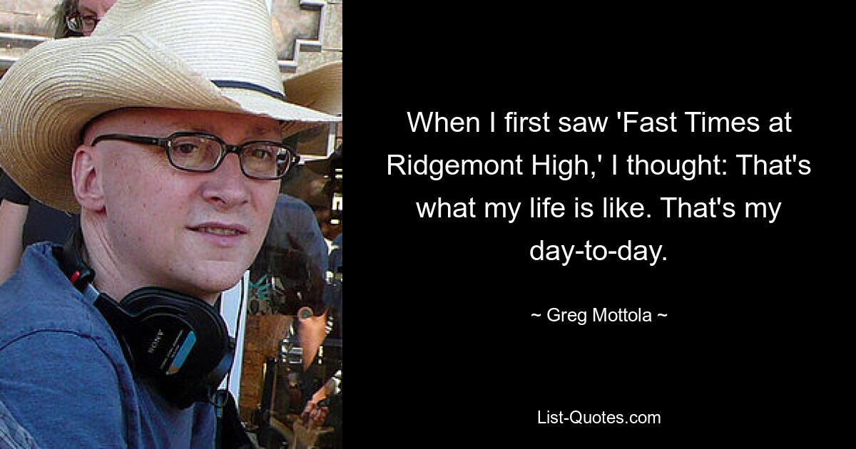 When I first saw 'Fast Times at Ridgemont High,' I thought: That's what my life is like. That's my day-to-day. — © Greg Mottola