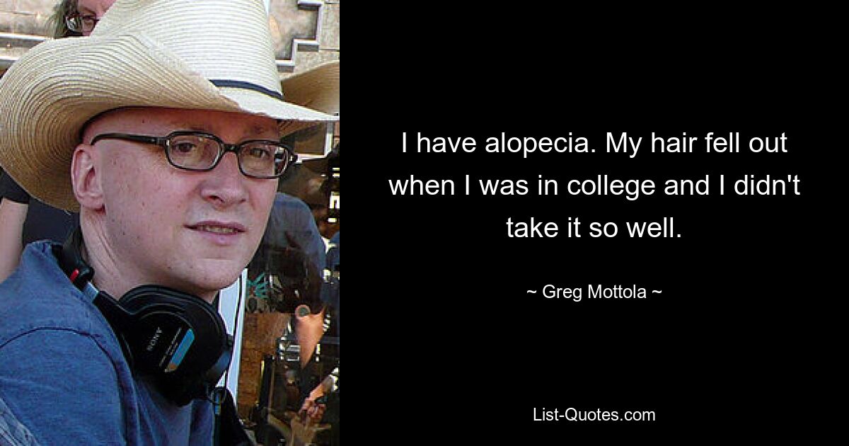 I have alopecia. My hair fell out when I was in college and I didn't take it so well. — © Greg Mottola