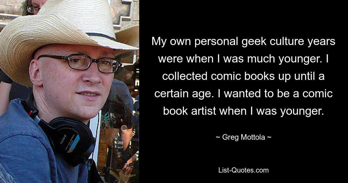 My own personal geek culture years were when I was much younger. I collected comic books up until a certain age. I wanted to be a comic book artist when I was younger. — © Greg Mottola