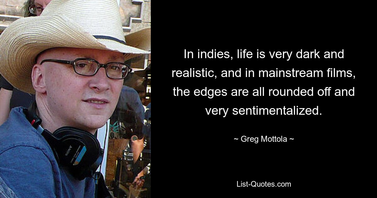 In indies, life is very dark and realistic, and in mainstream films, the edges are all rounded off and very sentimentalized. — © Greg Mottola