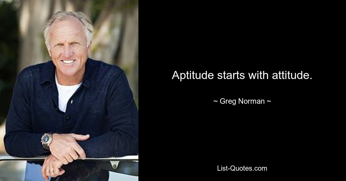 Aptitude starts with attitude. — © Greg Norman