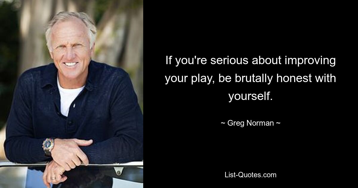 If you're serious about improving your play, be brutally honest with yourself. — © Greg Norman