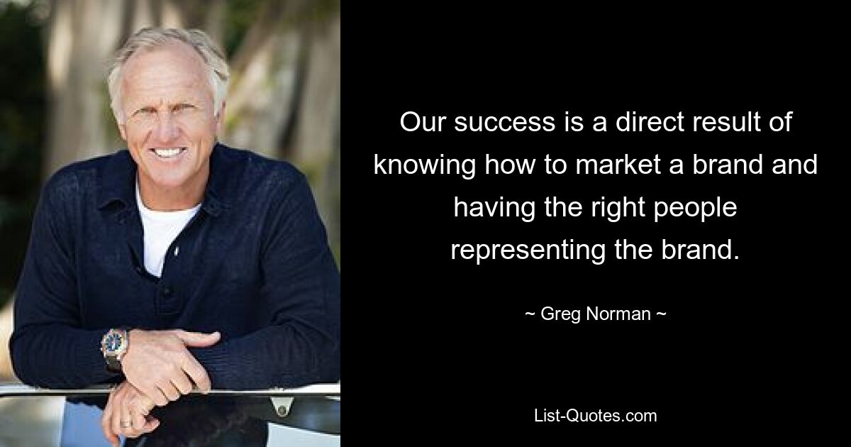 Our success is a direct result of knowing how to market a brand and having the right people representing the brand. — © Greg Norman