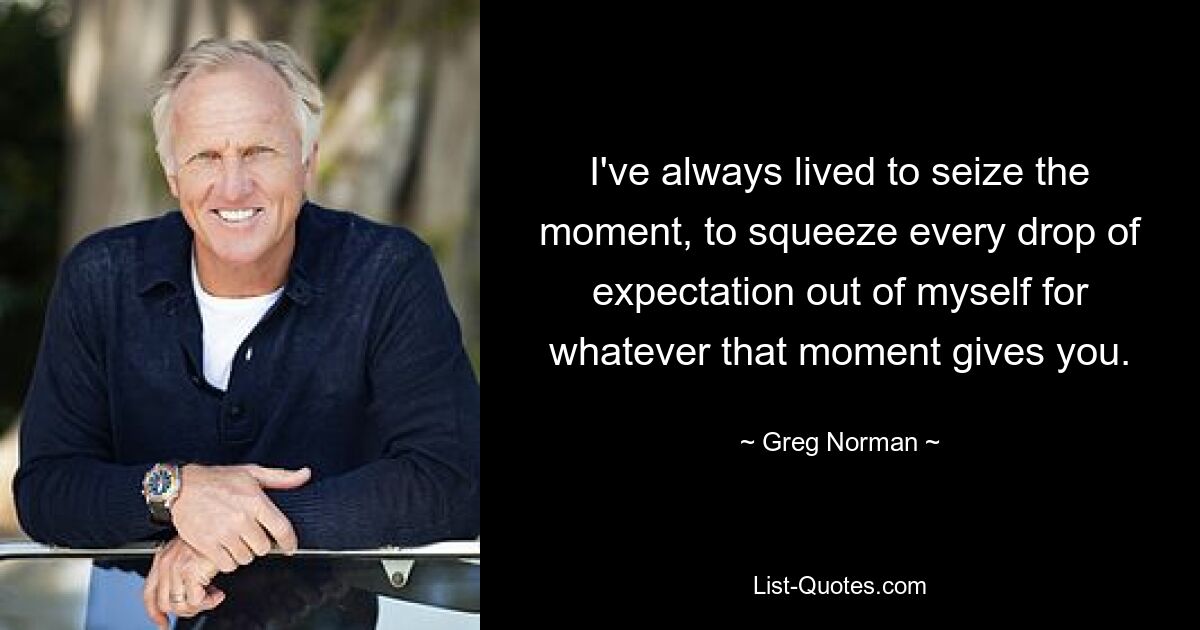 I've always lived to seize the moment, to squeeze every drop of expectation out of myself for whatever that moment gives you. — © Greg Norman