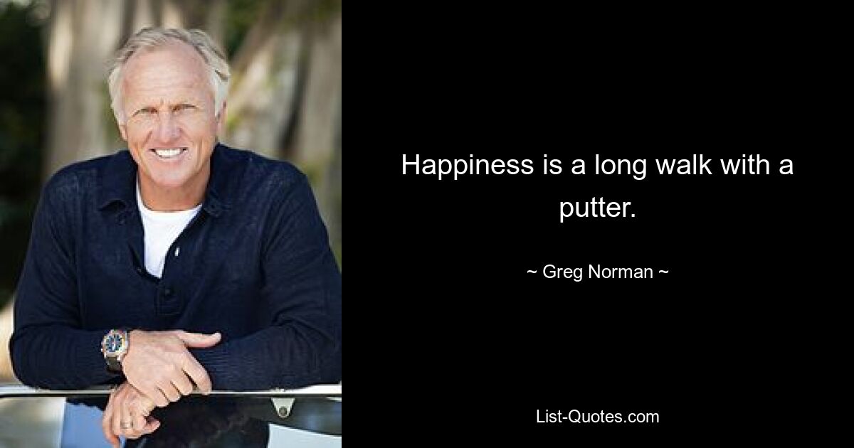 Happiness is a long walk with a putter. — © Greg Norman