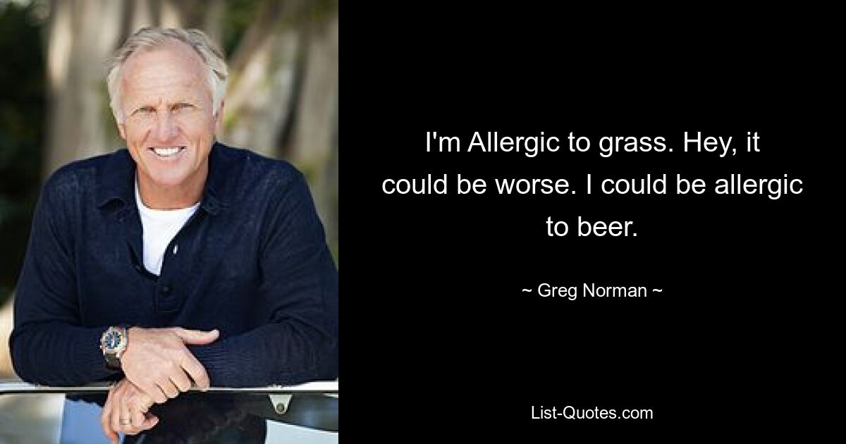 Ich bin allergisch gegen Gras. Hey, es könnte schlimmer sein. Ich könnte eine Bierallergie haben. — © Greg Norman