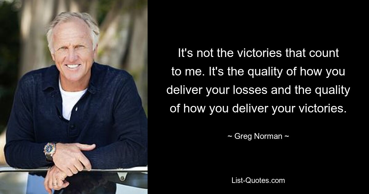 It's not the victories that count to me. It's the quality of how you deliver your losses and the quality of how you deliver your victories. — © Greg Norman