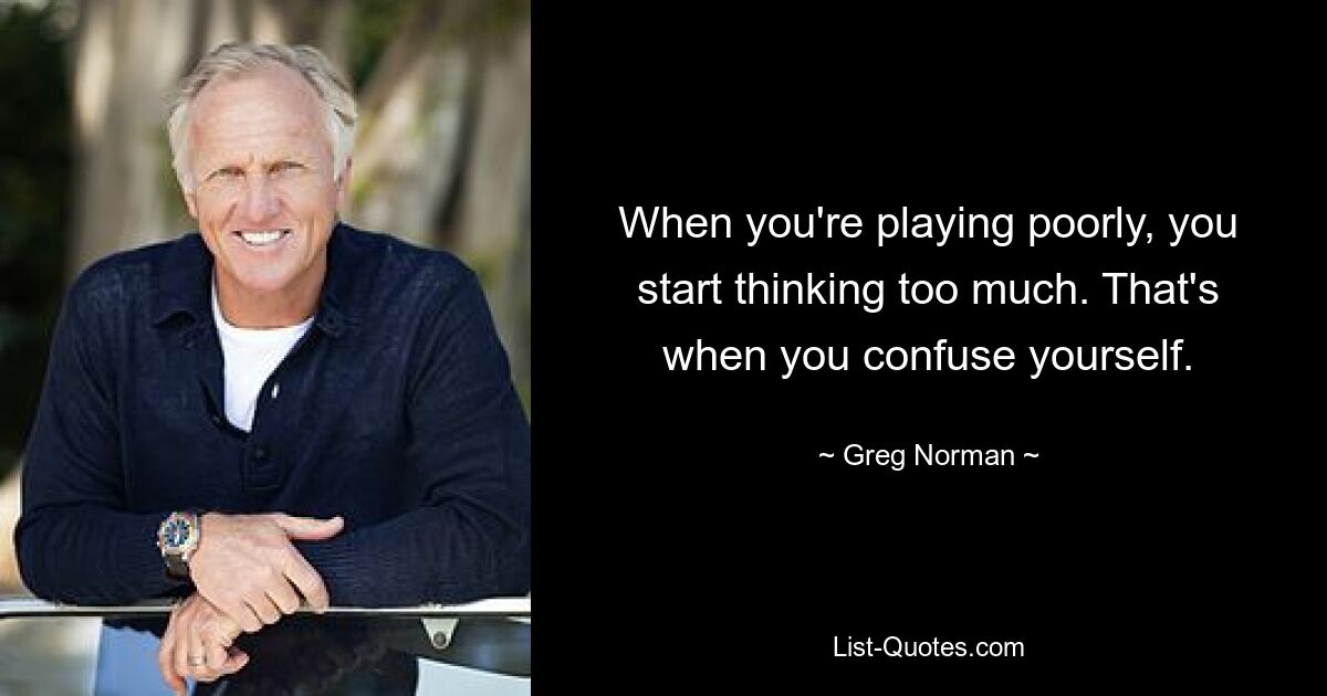 When you're playing poorly, you start thinking too much. That's when you confuse yourself. — © Greg Norman