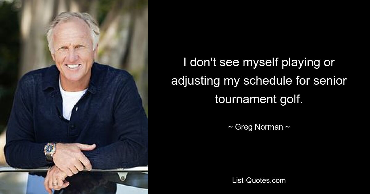 Ich kann mir nicht vorstellen, Golf für Senioren zu spielen oder meinen Zeitplan anzupassen. — © Greg Norman 