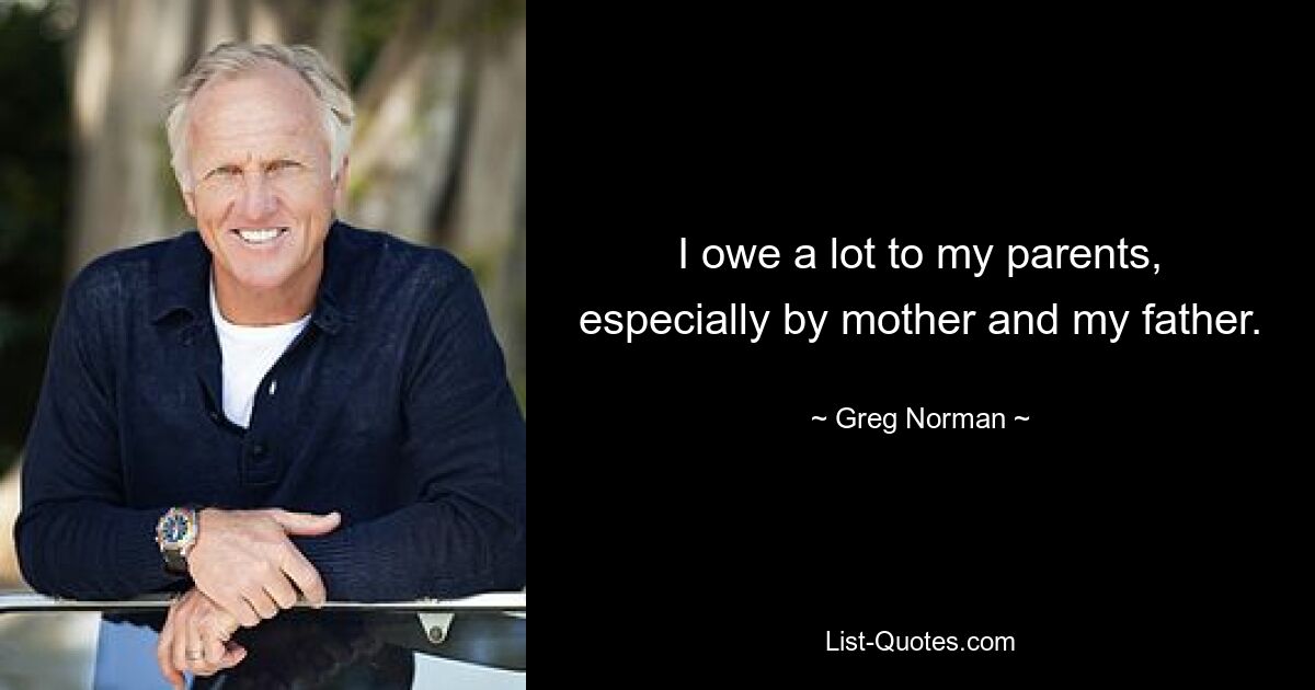 I owe a lot to my parents, especially by mother and my father. — © Greg Norman