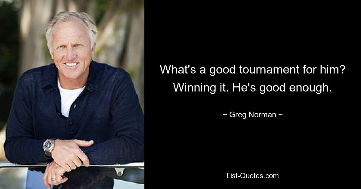 Was ist für ihn ein gutes Turnier? Es gewinnen. Er ist gut genug. — © Greg Norman