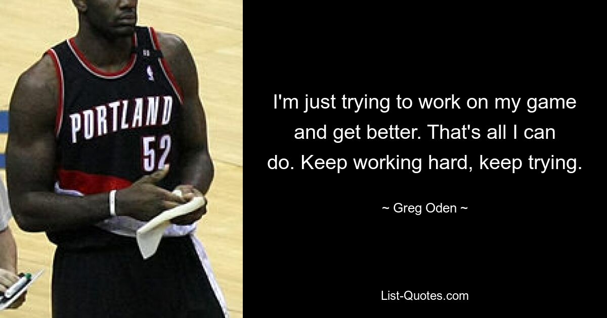 Ich versuche einfach, an meinem Spiel zu arbeiten und besser zu werden. Das ist alles, was ich tun kann. Arbeite weiter hart, versuche es weiter. — © Greg Oden 