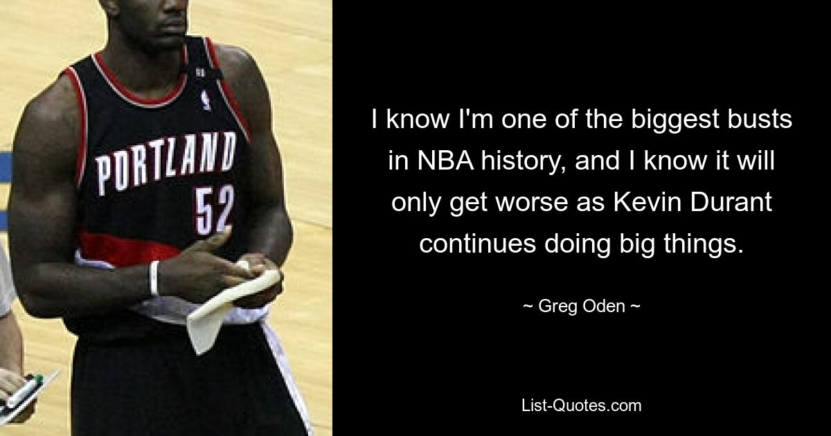 I know I'm one of the biggest busts in NBA history, and I know it will only get worse as Kevin Durant continues doing big things. — © Greg Oden