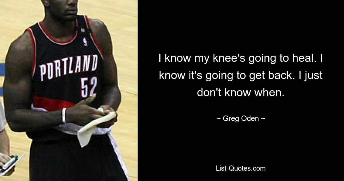 I know my knee's going to heal. I know it's going to get back. I just don't know when. — © Greg Oden