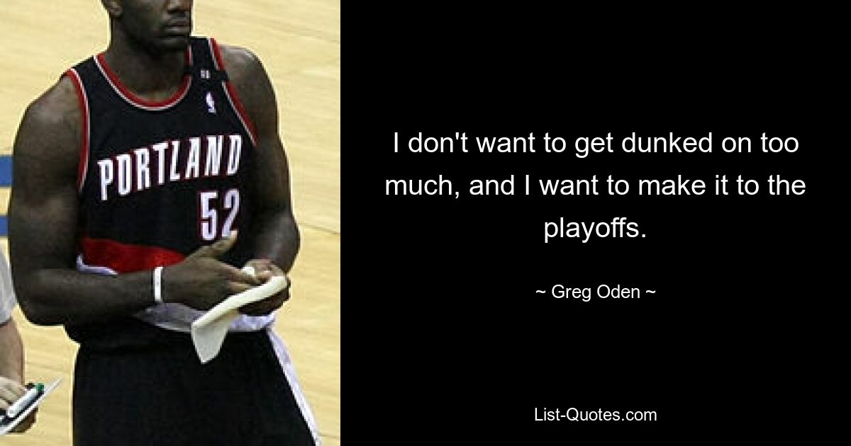 I don't want to get dunked on too much, and I want to make it to the playoffs. — © Greg Oden