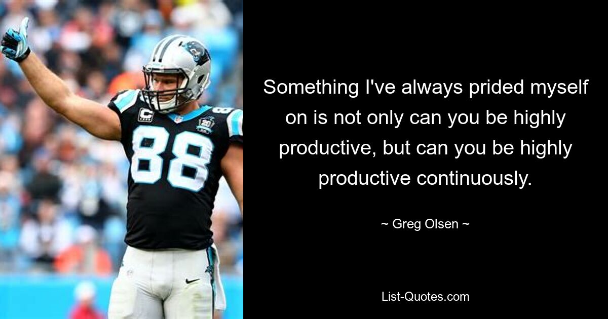 Something I've always prided myself on is not only can you be highly productive, but can you be highly productive continuously. — © Greg Olsen