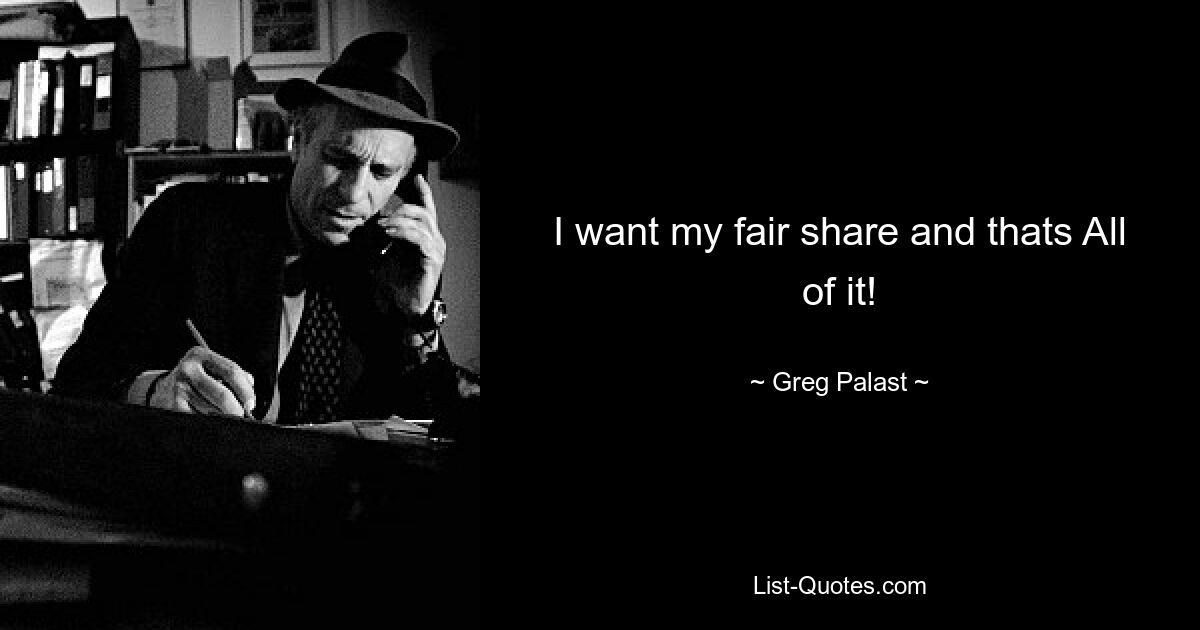 I want my fair share and thats All of it! — © Greg Palast