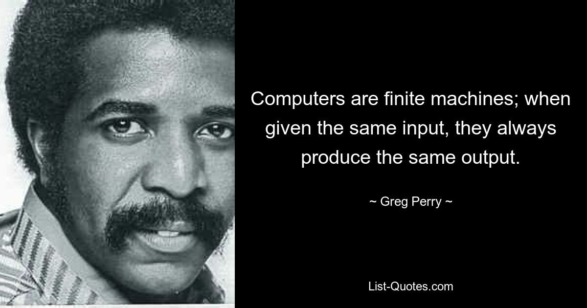 Computers are finite machines; when given the same input, they always produce the same output. — © Greg Perry