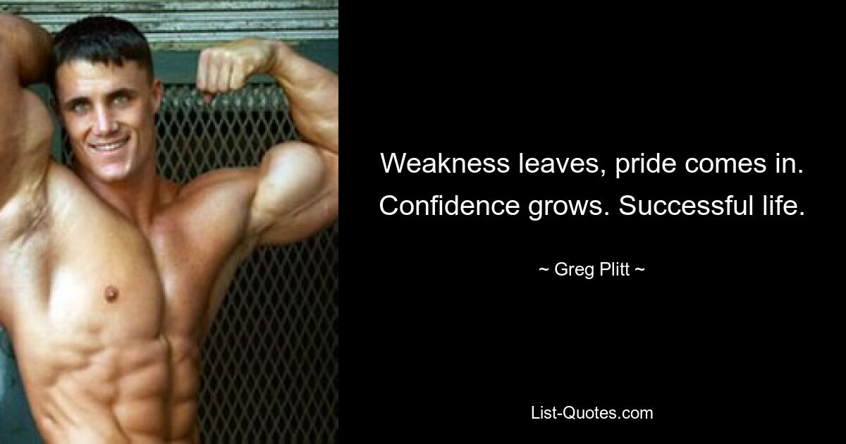 Weakness leaves, pride comes in. Confidence grows. Successful life. — © Greg Plitt