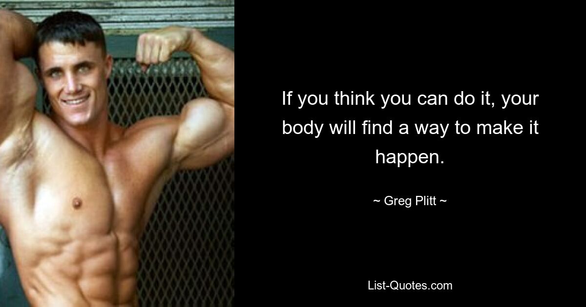 If you think you can do it, your body will find a way to make it happen. — © Greg Plitt