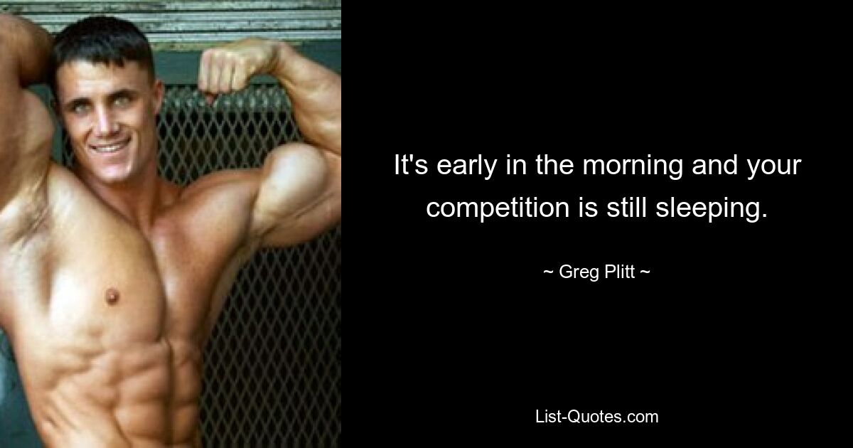 It's early in the morning and your competition is still sleeping. — © Greg Plitt