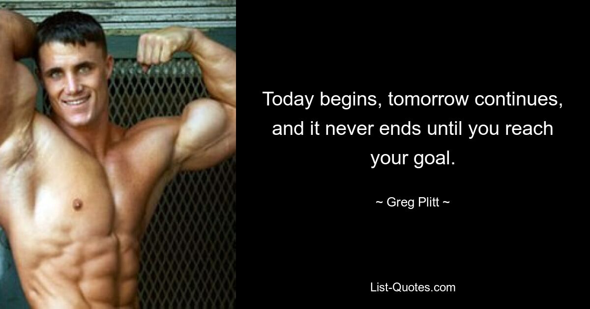 Today begins, tomorrow continues, and it never ends until you reach your goal. — © Greg Plitt