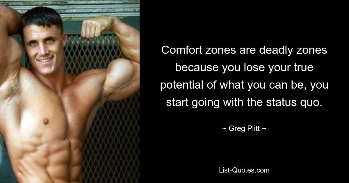 Comfort zones are deadly zones because you lose your true potential of what you can be, you start going with the status quo. — © Greg Plitt