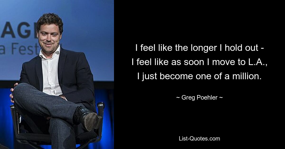 I feel like the longer I hold out - I feel like as soon I move to L.A., I just become one of a million. — © Greg Poehler