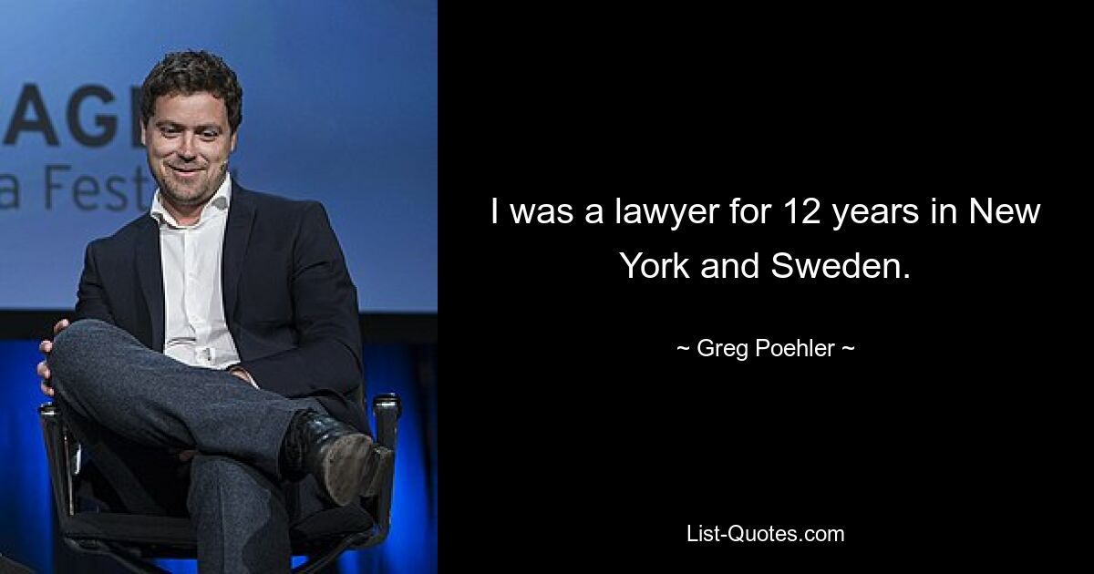 I was a lawyer for 12 years in New York and Sweden. — © Greg Poehler