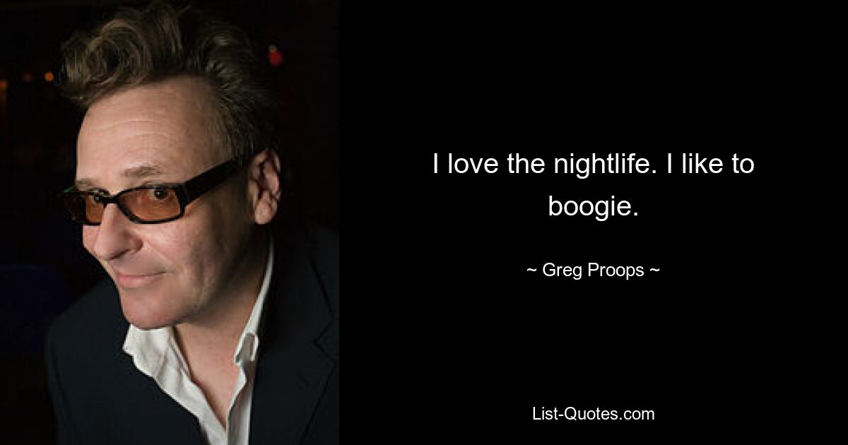 I love the nightlife. I like to boogie. — © Greg Proops