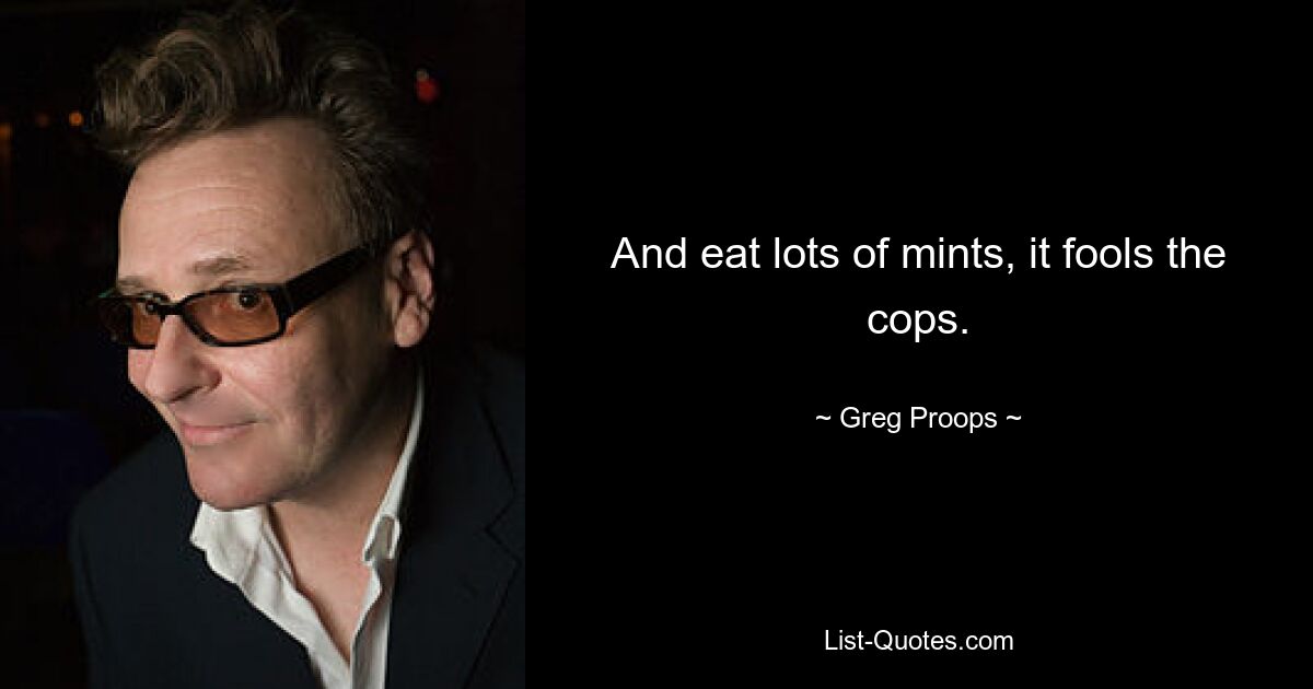 And eat lots of mints, it fools the cops. — © Greg Proops