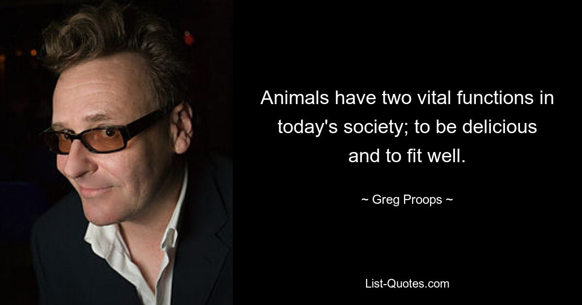 Animals have two vital functions in today's society; to be delicious and to fit well. — © Greg Proops