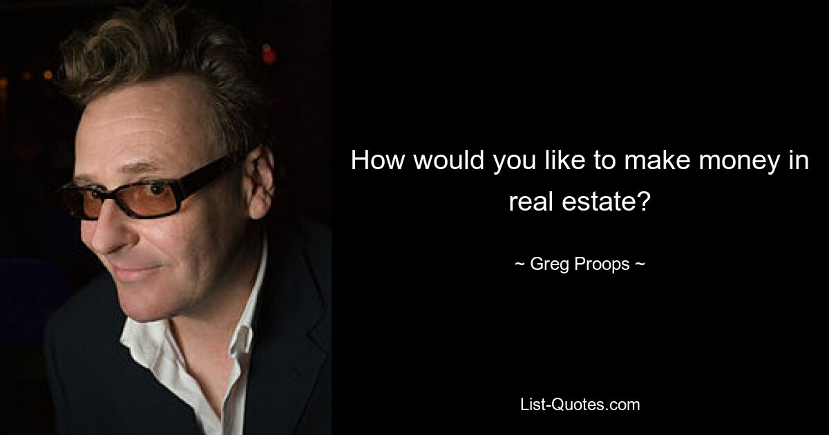 How would you like to make money in real estate? — © Greg Proops