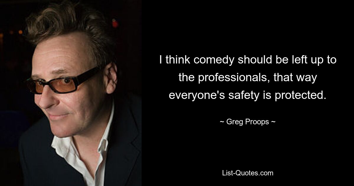 I think comedy should be left up to the professionals, that way everyone's safety is protected. — © Greg Proops